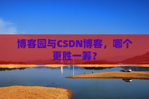 博客园与CSDN博客，哪个更胜一筹？
